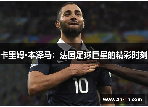 卡里姆·本泽马：法国足球巨星的精彩时刻