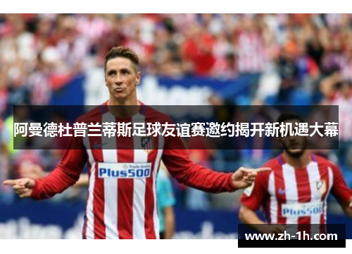 阿曼德杜普兰蒂斯足球友谊赛邀约揭开新机遇大幕