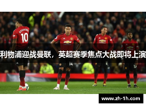 利物浦迎战曼联，英超赛季焦点大战即将上演