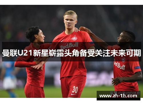 曼联U21新星崭露头角备受关注未来可期