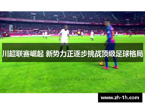 川超联赛崛起 新势力正逐步挑战顶级足球格局