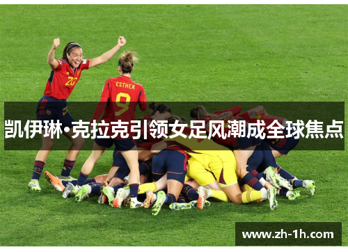 凯伊琳·克拉克引领女足风潮成全球焦点