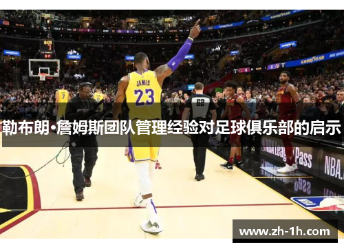 勒布朗·詹姆斯团队管理经验对足球俱乐部的启示