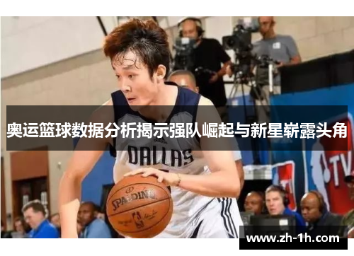 奥运篮球数据分析揭示强队崛起与新星崭露头角