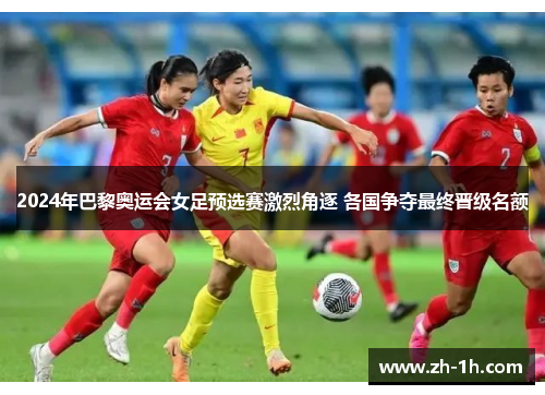 2024年巴黎奥运会女足预选赛激烈角逐 各国争夺最终晋级名额 2024年巴黎奥运会女足预选赛激烈角逐 各国争夺最终晋级名额